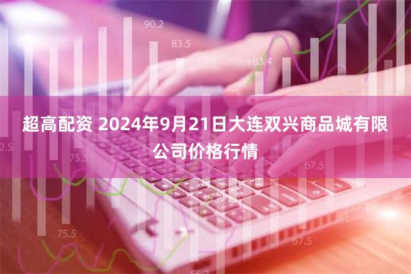 超高配资 2024年9月21日大连双兴商品城有限公司价格行情