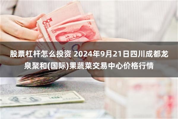 股票杠杆怎么投资 2024年9月21日四川成都龙泉聚和(国际)果蔬菜交易中心价格行情