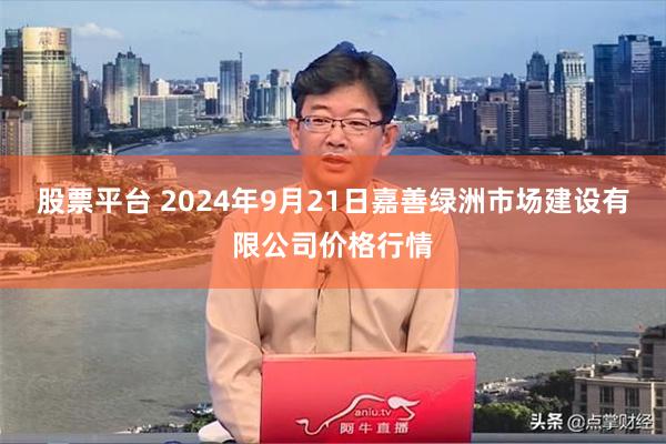 股票平台 2024年9月21日嘉善绿洲市场建设有限公司价格行情