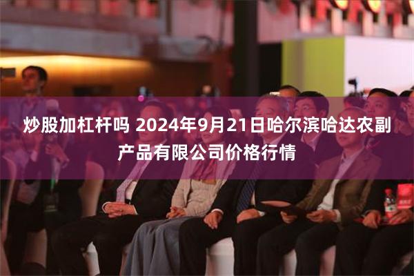 炒股加杠杆吗 2024年9月21日哈尔滨哈达农副产品有限公司价格行情