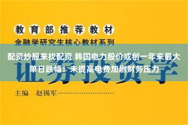 配资炒股来找配资 韩国电力股价或创一年来最大单日跌幅！未提高电费加剧财务压力