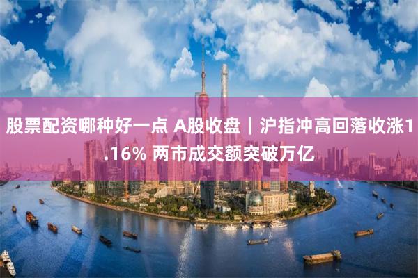 股票配资哪种好一点 A股收盘｜沪指冲高回落收涨1.16% 两市成交额突破万亿