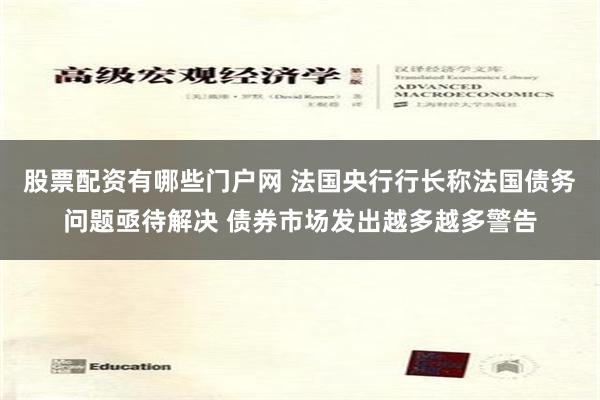 股票配资有哪些门户网 法国央行行长称法国债务问题亟待解决 债券市场发出越多越多警告