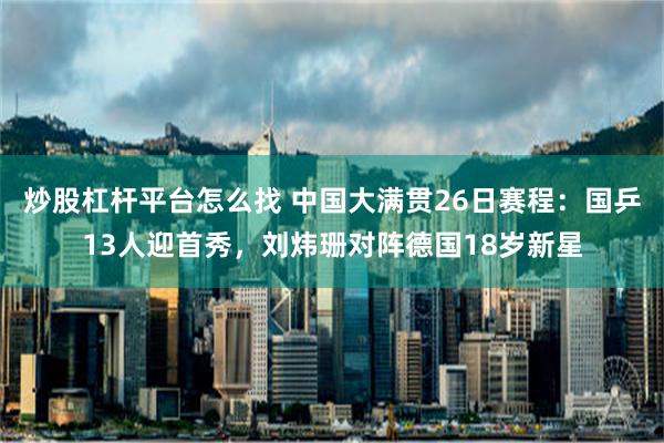 炒股杠杆平台怎么找 中国大满贯26日赛程：国乒13人迎首秀，刘炜珊对阵德国18岁新星