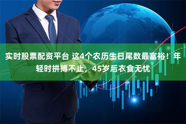 实时股票配资平台 这4个农历生日尾数最富裕！年轻时拼搏不止，45岁后衣食无忧