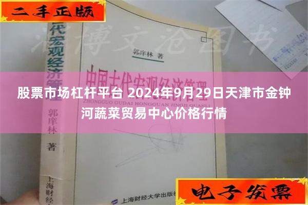 股票市场杠杆平台 2024年9月29日天津市金钟河蔬菜贸易中心价格行情