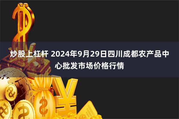 炒股上杠杆 2024年9月29日四川成都农产品中心批发市场价格行情