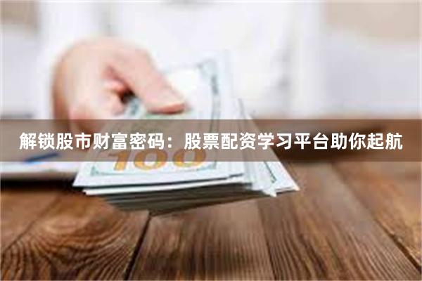 解锁股市财富密码：股票配资学习平台助你起航