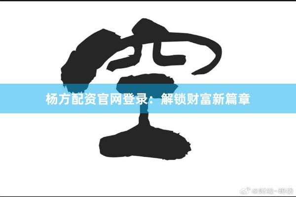 杨方配资官网登录：解锁财富新篇章