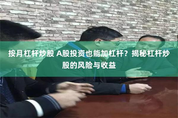 按月杠杆炒股 A股投资也能加杠杆？揭秘杠杆炒股的风险与收益