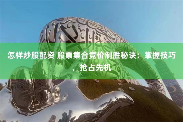 怎样炒股配资 股票集合竞价制胜秘诀：掌握技巧，抢占先机