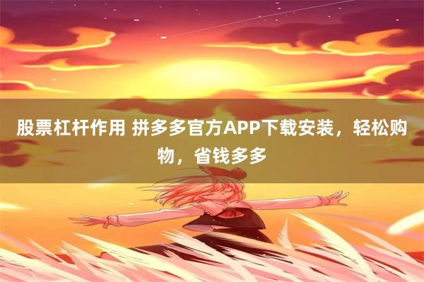 股票杠杆作用 拼多多官方APP下载安装，轻松购物，省钱多多