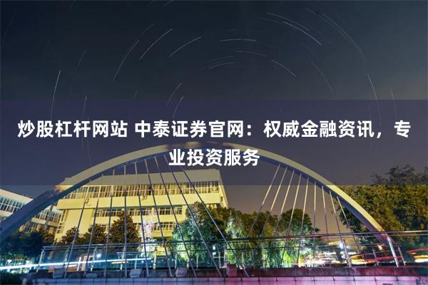 炒股杠杆网站 中泰证券官网：权威金融资讯，专业投资服务