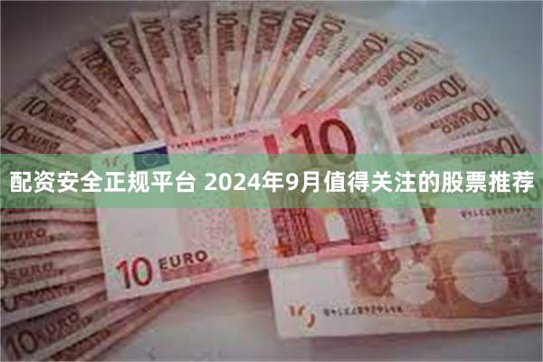 配资安全正规平台 2024年9月值得关注的股票推荐