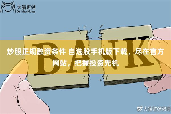 炒股正规融资条件 自选股手机版下载，尽在官方网站，把握投资先机