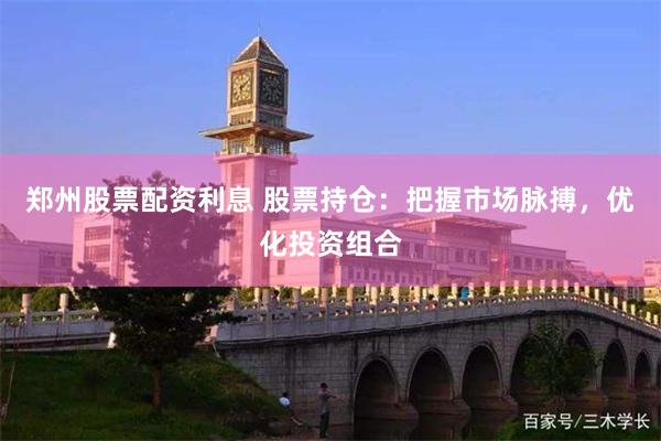 郑州股票配资利息 股票持仓：把握市场脉搏，优化投资组合