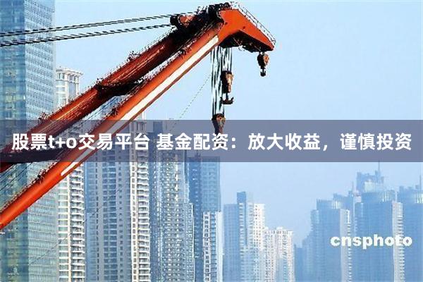 股票t+o交易平台 基金配资：放大收益，谨慎投资