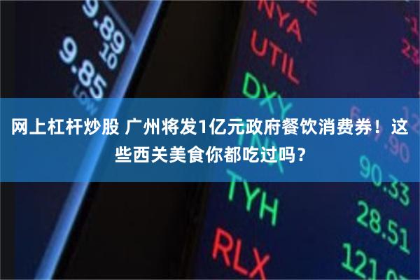 网上杠杆炒股 广州将发1亿元政府餐饮消费券！这些西关美食你都吃过吗？