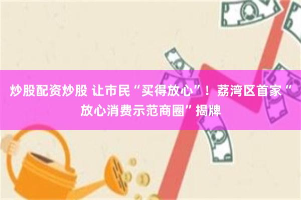 炒股配资炒股 让市民“买得放心”！荔湾区首家“放心消费示范商圈”揭牌