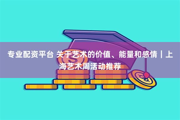 专业配资平台 关于艺术的价值、能量和感情｜上海艺术周活动推荐