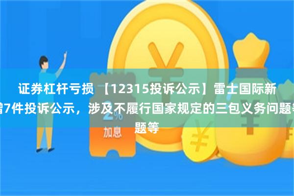 证券杠杆亏损 【12315投诉公示】雷士国际新增7件投诉公示，涉及不履行国家规定的三包义务问题等