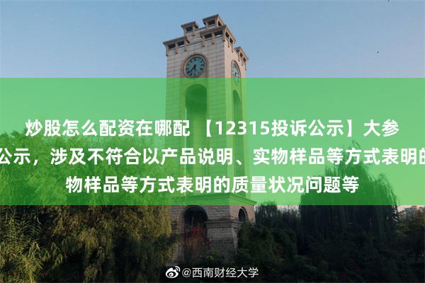 炒股怎么配资在哪配 【12315投诉公示】大参林新增10件投诉公示，涉及不符合以产品说明、实物样品等方式表明的质量状况问题等