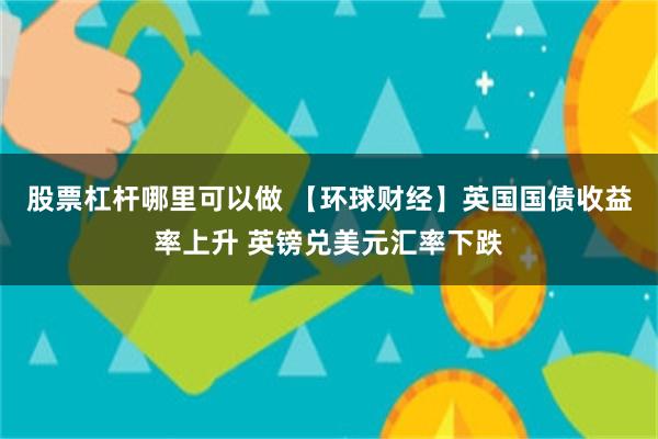 股票杠杆哪里可以做 【环球财经】英国国债收益率上升 英镑兑美元汇率下跌