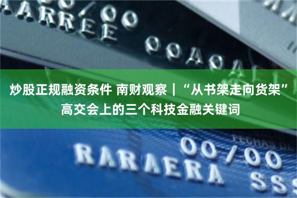 炒股正规融资条件 南财观察｜“从书架走向货架” 高交会上的三个科技金融关键词