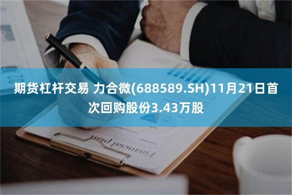 期货杠杆交易 力合微(688589.SH)11月21日首次回购股份3.43万股