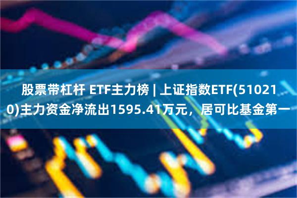 股票带杠杆 ETF主力榜 | 上证指数ETF(510210)主力资金净流出1595.41万元，居可比基金第一