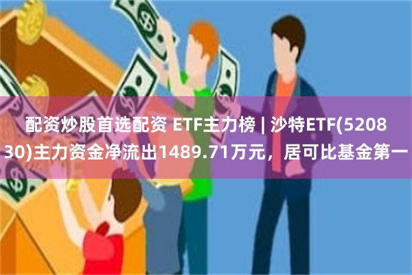 配资炒股首选配资 ETF主力榜 | 沙特ETF(520830)主力资金净流出1489.71万元，居可比基金第一