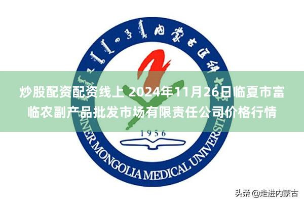 炒股配资配资线上 2024年11月26日临夏市富临农副产品批发市场有限责任公司价格行情