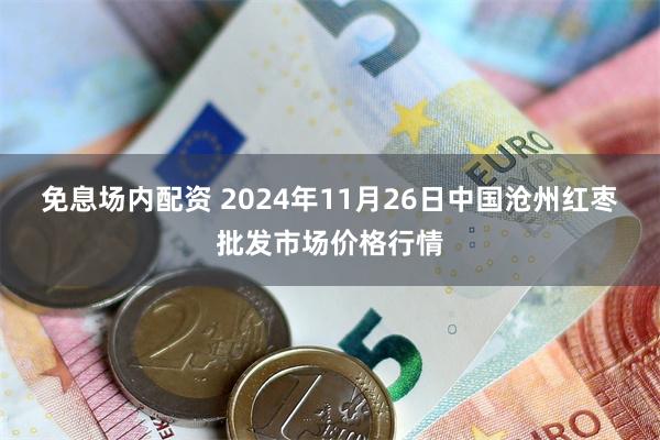 免息场内配资 2024年11月26日中国沧州红枣批发市场价格行情