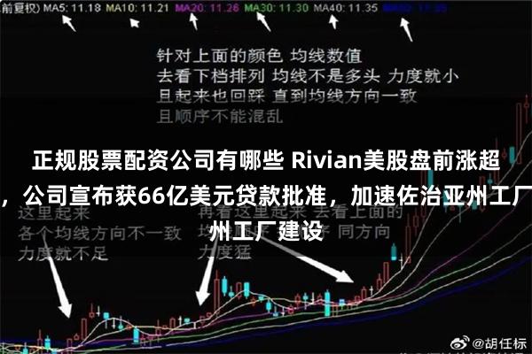 正规股票配资公司有哪些 Rivian美股盘前涨超10%，公司宣布获66亿美元贷款批准，加速佐治亚州工厂建设