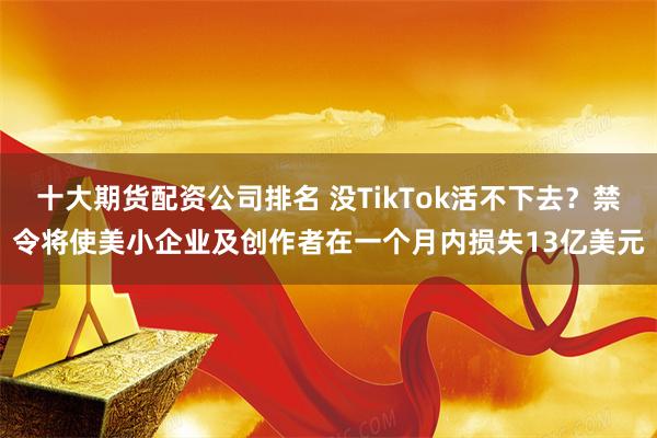 十大期货配资公司排名 没TikTok活不下去？禁令将使美小企业及创作者在一个月内损失13亿美元