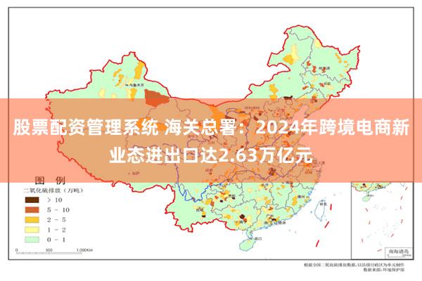 股票配资管理系统 海关总署：2024年跨境电商新业态进出口达2.63万亿元