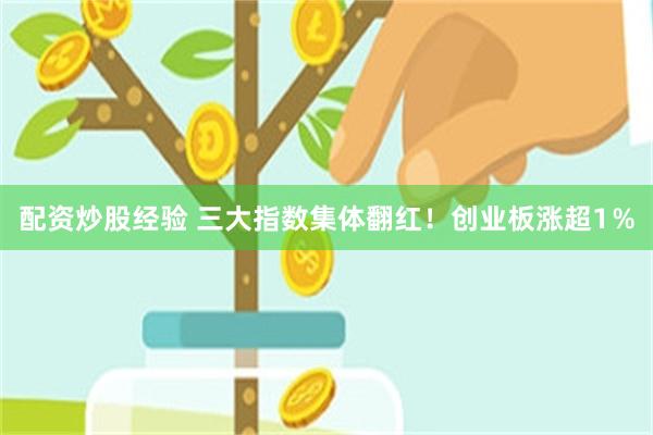 配资炒股经验 三大指数集体翻红！创业板涨超1％