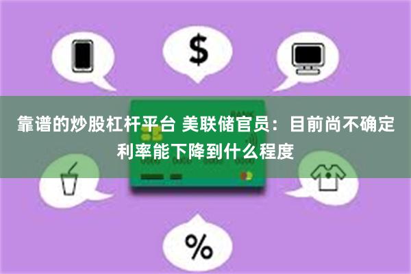 靠谱的炒股杠杆平台 美联储官员：目前尚不确定利率能下降到什么程度