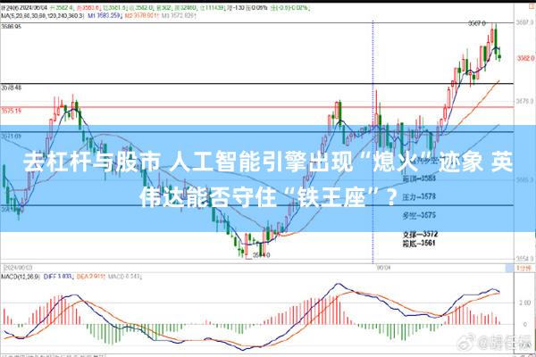 去杠杆与股市 人工智能引擎出现“熄火”迹象 英伟达能否守住“铁王座”？