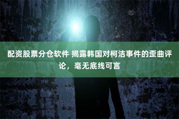 配资股票分仓软件 揭露韩国对柯洁事件的歪曲评论，毫无底线可言