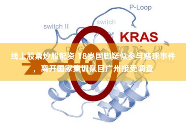 线上股票炒股配资 18岁国脚疑似参与赌球事件，离开国家集训队回广州接受调查