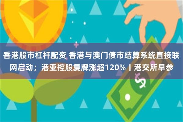 香港股市杠杆配资 香港与澳门债市结算系统直接联网启动；港亚控股复牌涨超120%丨港交所早参