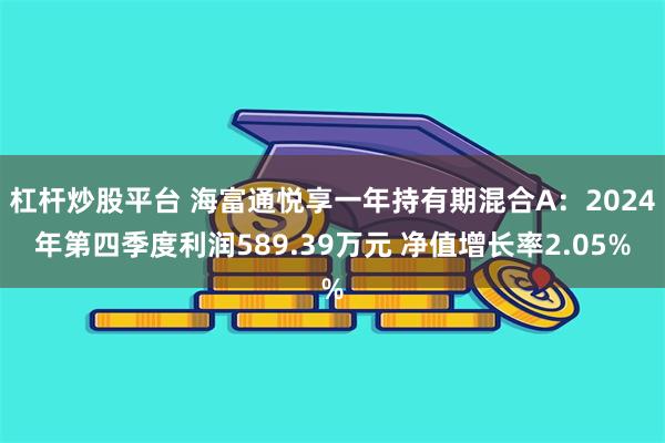 杠杆炒股平台 海富通悦享一年持有期混合A：2024年第四季度利润589.39万元 净值增长率2.05%