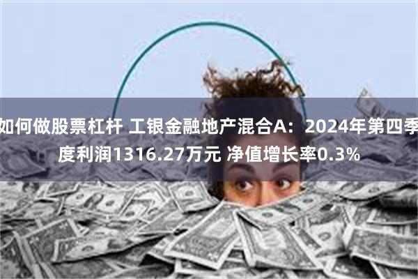 如何做股票杠杆 工银金融地产混合A：2024年第四季度利润1316.27万元 净值增长率0.3%