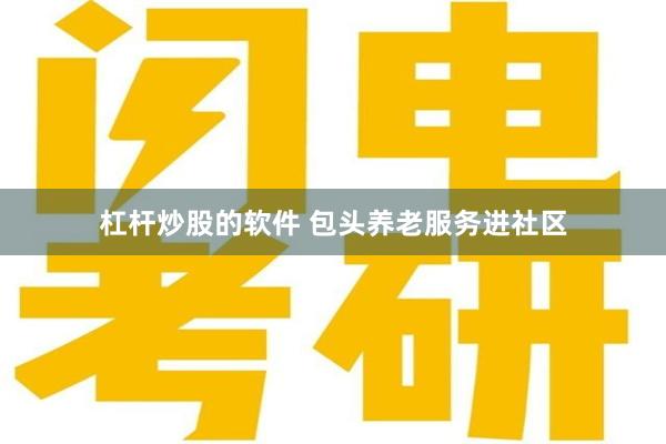 杠杆炒股的软件 包头养老服务进社区