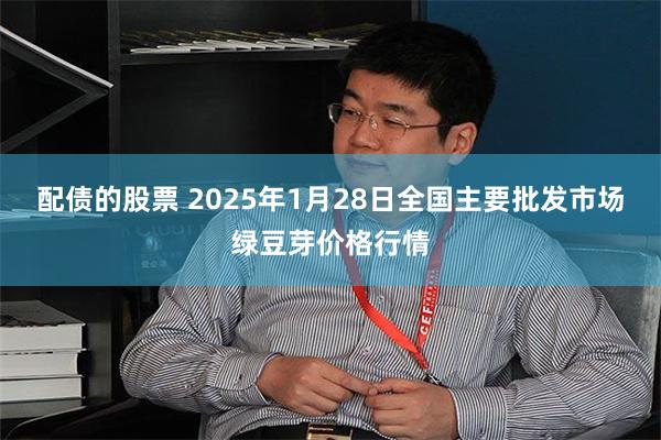 配债的股票 2025年1月28日全国主要批发市场绿豆芽价格行情