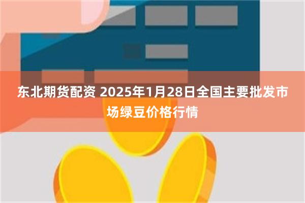 东北期货配资 2025年1月28日全国主要批发市场绿豆价格行情