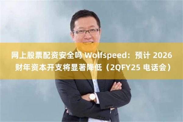 网上股票配资安全吗 Wolfspeed：预计 2026 财年资本开支将显著降低（2QFY25 电话会）