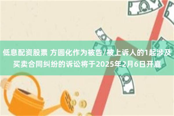 低息配资股票 方圆化作为被告/被上诉人的1起涉及买卖合同纠纷的诉讼将于2025年2月6日开庭