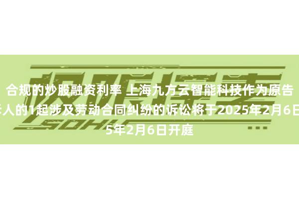 合规的炒股融资利率 上海九方云智能科技作为原告/上诉人的1起涉及劳动合同纠纷的诉讼将于2025年2月6日开庭